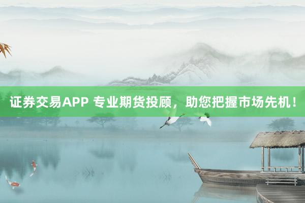 证券交易APP 专业期货投顾，助您把握市场先机！