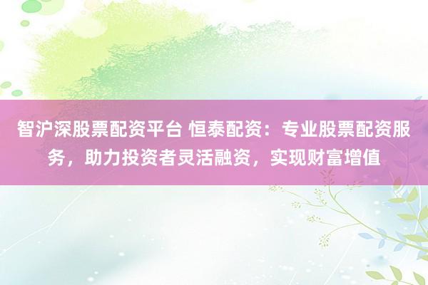 智沪深股票配资平台 恒泰配资：专业股票配资服务，助力投资者灵活融资，实现财富增值
