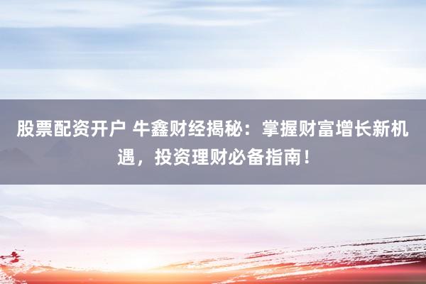 股票配资开户 牛鑫财经揭秘：掌握财富增长新机遇，投资理财必备指南！