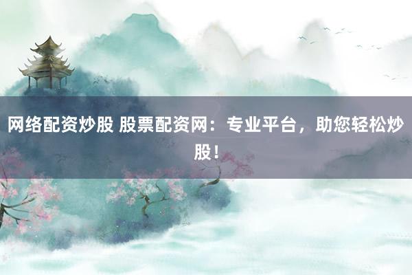 网络配资炒股 股票配资网：专业平台，助您轻松炒股！