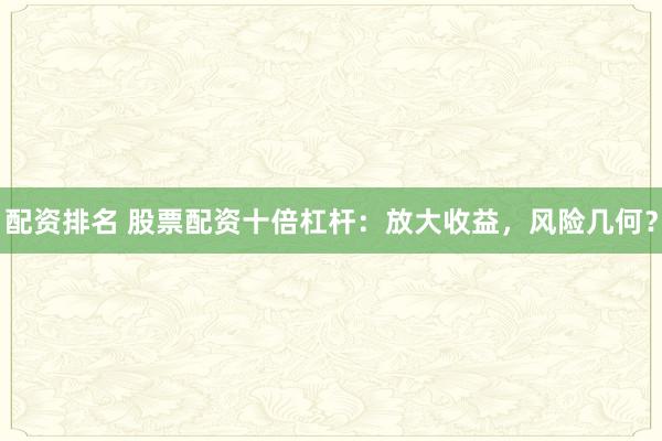 配资排名 股票配资十倍杠杆：放大收益，风险几何？