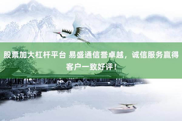 股票加大杠杆平台 易盛通信誉卓越，诚信服务赢得客户一致好评！