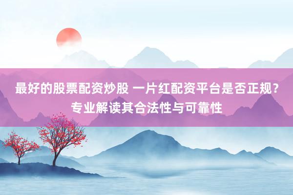最好的股票配资炒股 一片红配资平台是否正规？专业解读其合法性与可靠性