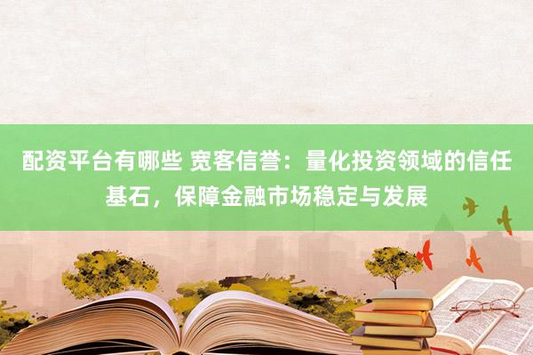 配资平台有哪些 宽客信誉：量化投资领域的信任基石，保障金融市场稳定与发展