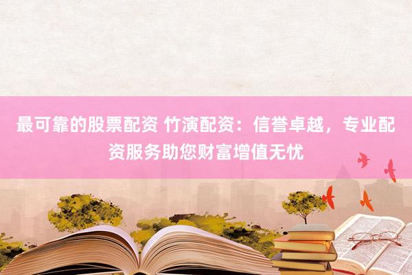 最可靠的股票配资 竹演配资：信誉卓越，专业配资服务助您财富增值无忧