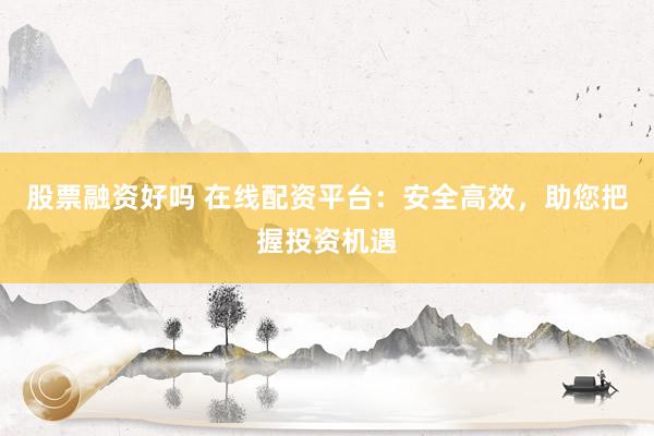 股票融资好吗 在线配资平台：安全高效，助您把握投资机遇
