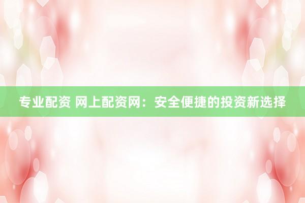 专业配资 网上配资网：安全便捷的投资新选择