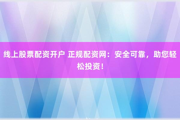 线上股票配资开户 正规配资网：安全可靠，助您轻松投资！