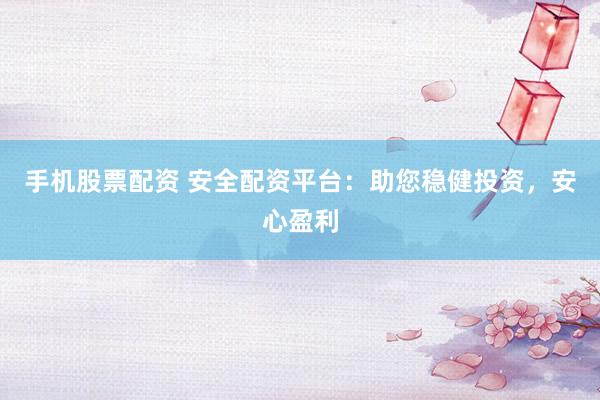 手机股票配资 安全配资平台：助您稳健投资，安心盈利