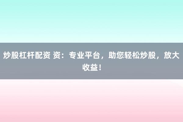 炒股杠杆配资 资：专业平台，助您轻松炒股，放大收益！