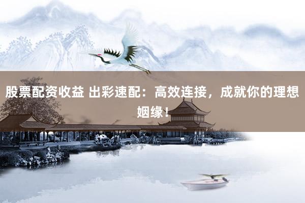 股票配资收益 出彩速配：高效连接，成就你的理想姻缘！