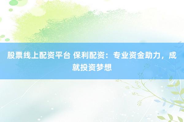 股票线上配资平台 保利配资：专业资金助力，成就投资梦想