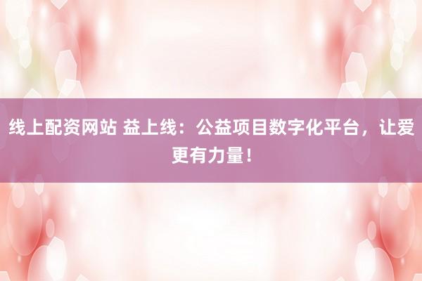 线上配资网站 益上线：公益项目数字化平台，让爱更有力量！