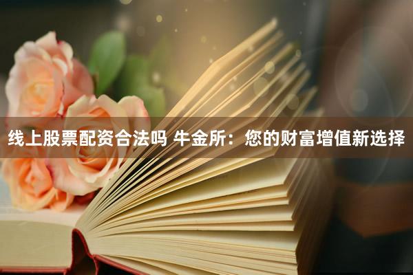 线上股票配资合法吗 牛金所：您的财富增值新选择