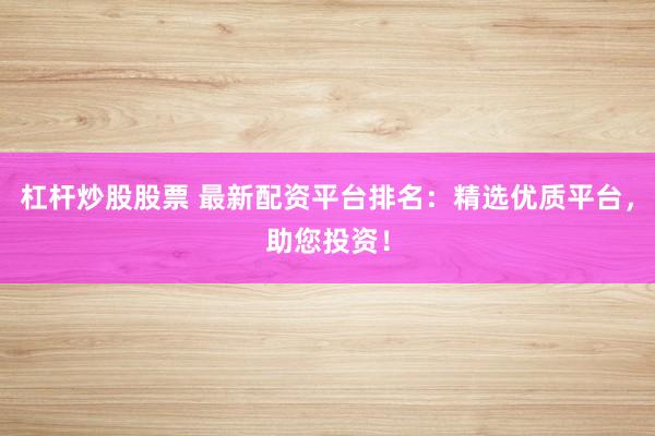 杠杆炒股股票 最新配资平台排名：精选优质平台，助您投资！