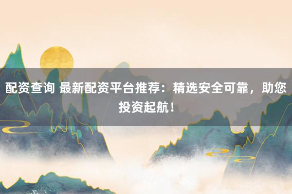 配资查询 最新配资平台推荐：精选安全可靠，助您投资起航！