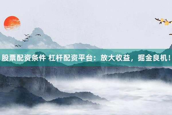 股票配资条件 杠杆配资平台：放大收益，掘金良机！