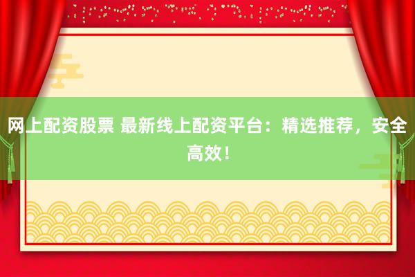 网上配资股票 最新线上配资平台：精选推荐，安全高效！