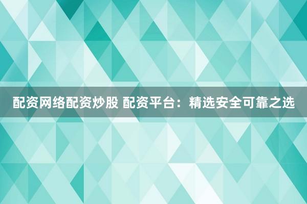 配资网络配资炒股 配资平台：精选安全可靠之选