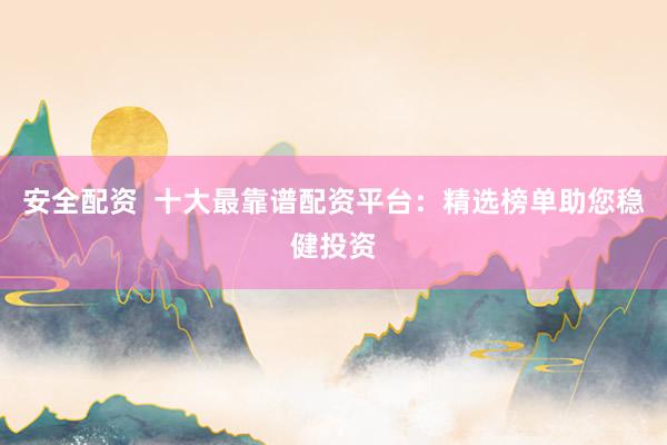 安全配资  十大最靠谱配资平台：精选榜单助您稳健投资