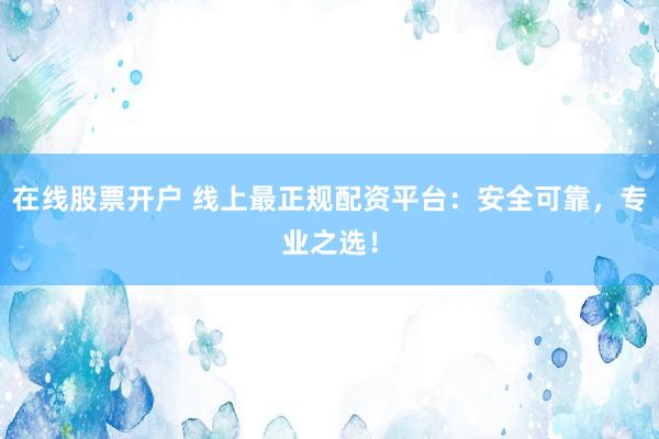 在线股票开户 线上最正规配资平台：安全可靠，专业之选！