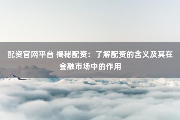 配资官网平台 揭秘配资：了解配资的含义及其在金融市场中的作用