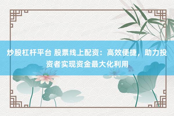 炒股杠杆平台 股票线上配资：高效便捷，助力投资者实现资金最大化利用