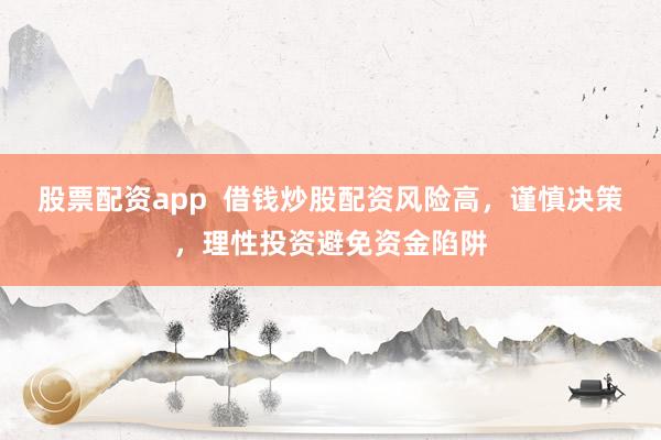 股票配资app  借钱炒股配资风险高，谨慎决策，理性投资避免资金陷阱