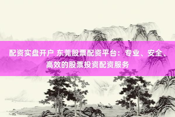 配资实盘开户 东莞股票配资平台：专业、安全、高效的股票投资配资服务