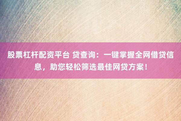 股票杠杆配资平台 贷查询：一键掌握全网借贷信息，助您轻松筛选最佳网贷方案！