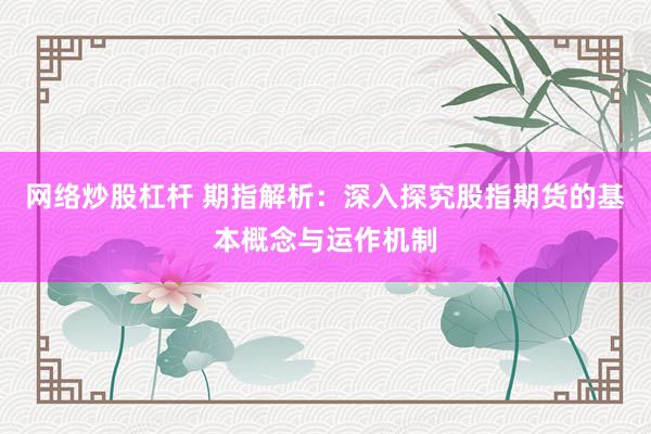 网络炒股杠杆 期指解析：深入探究股指期货的基本概念与运作机制