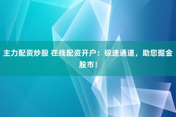 主力配资炒股 在线配资开户：极速通道，助您掘金股市！