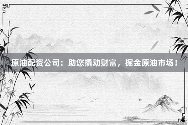原油配资公司：助您撬动财富，掘金原油市场！