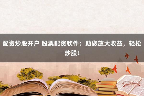 配资炒股开户 股票配资软件：助您放大收益，轻松炒股！