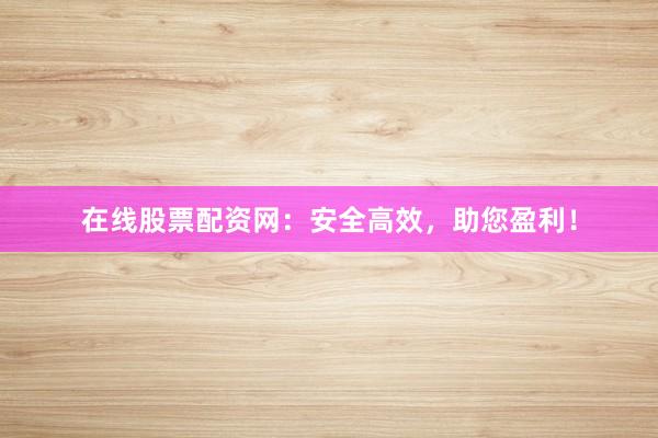 在线股票配资网：安全高效，助您盈利！
