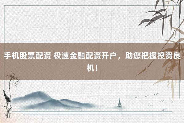 手机股票配资 极速金融配资开户，助您把握投资良机！