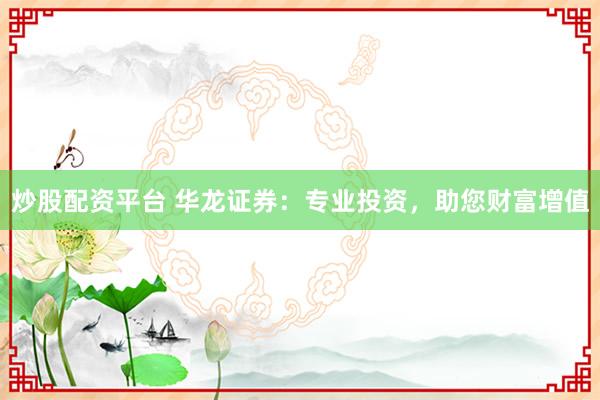炒股配资平台 华龙证券：专业投资，助您财富增值