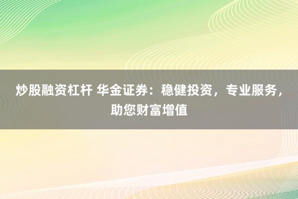 炒股融资杠杆 华金证券：稳健投资，专业服务，助您财富增值
