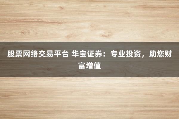 股票网络交易平台 华宝证券：专业投资，助您财富增值