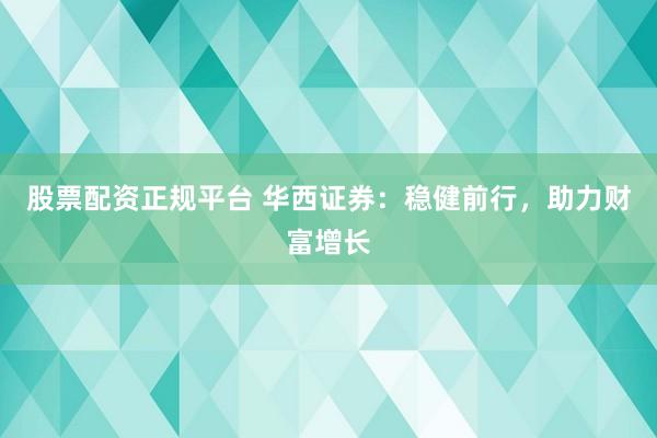 股票配资正规平台 华西证券：稳健前行，助力财富增长