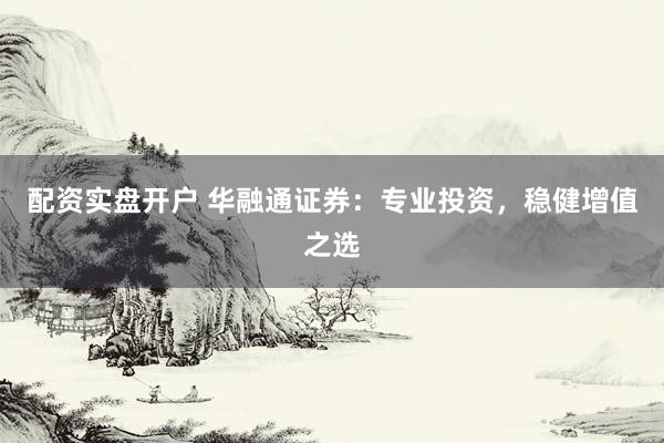 配资实盘开户 华融通证券：专业投资，稳健增值之选