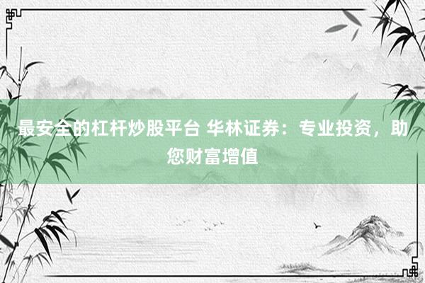 最安全的杠杆炒股平台 华林证券：专业投资，助您财富增值