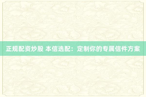 正规配资炒股 本信选配：定制你的专属信件方案