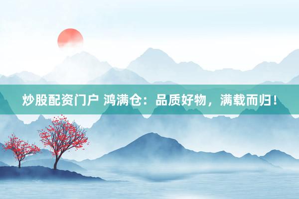 炒股配资门户 鸿满仓：品质好物，满载而归！