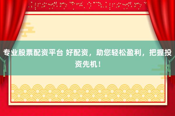 专业股票配资平台 好配资，助您轻松盈利，把握投资先机！