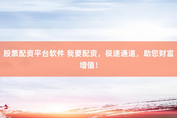 股票配资平台软件 我要配资，极速通道，助您财富增值！