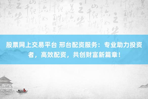 股票网上交易平台 邢台配资服务：专业助力投资者，高效配资，共创财富新篇章！
