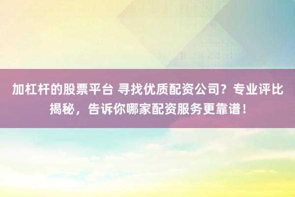 加杠杆的股票平台 寻找优质配资公司？专业评比揭秘，告诉你哪家配资服务更靠谱！