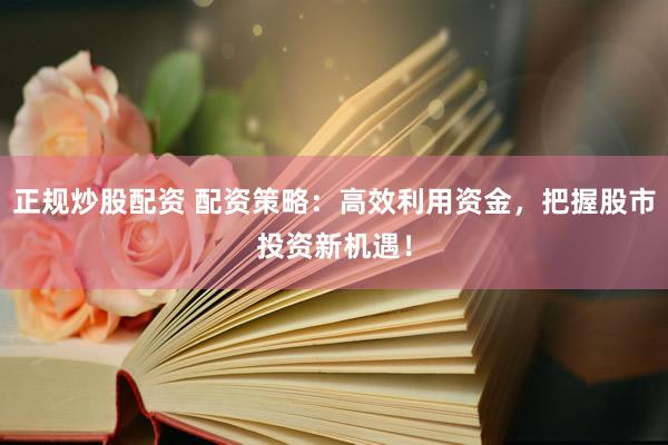正规炒股配资 配资策略：高效利用资金，把握股市投资新机遇！
