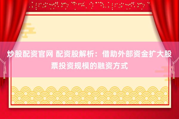 炒股配资官网 配资股解析：借助外部资金扩大股票投资规模的融资方式